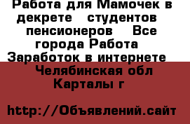 Работа для Мамочек в декрете , студентов , пенсионеров. - Все города Работа » Заработок в интернете   . Челябинская обл.,Карталы г.